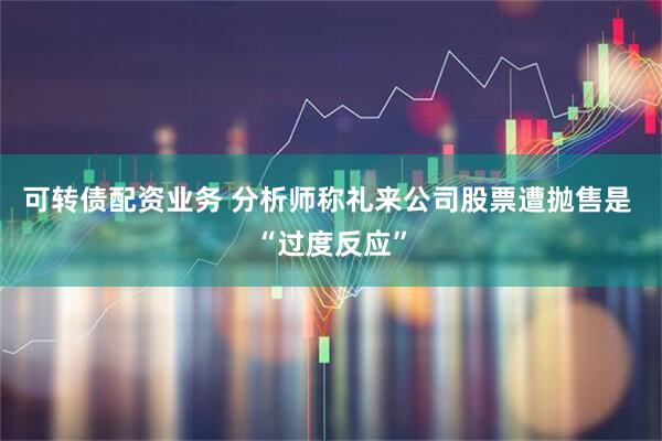 可转债配资业务 分析师称礼来公司股票遭抛售是 “过度反应”