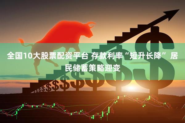 全国10大股票配资平台 存款利率“短升长降” 居民储蓄策略迎变
