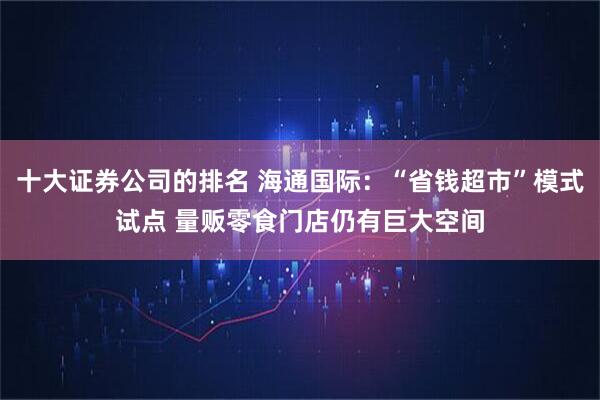 十大证券公司的排名 海通国际：“省钱超市”模式试点 量贩零食门店仍有巨大空间