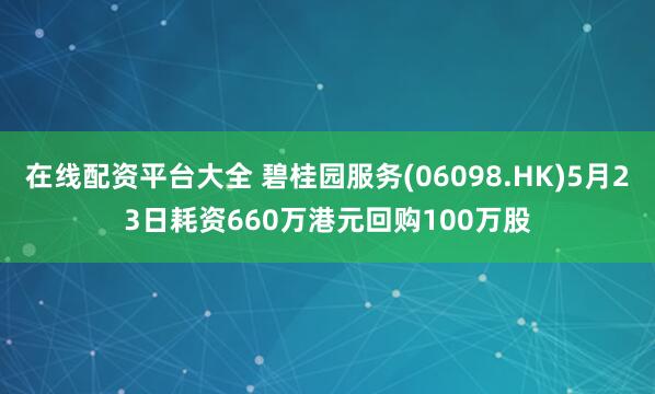 在线配资平台大全 碧桂园服务(06098.HK)5月23日耗资660万港元回购100万股