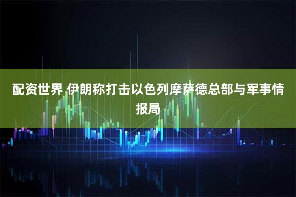 配资世界 伊朗称打击以色列摩萨德总部与军事情报局
