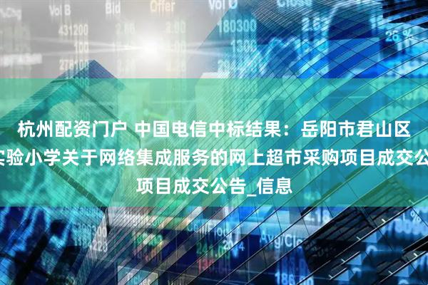 杭州配资门户 中国电信中标结果：岳阳市君山区钱粮湖实验小学关于网络集成服务的网上超市采购项目成交公告_信息