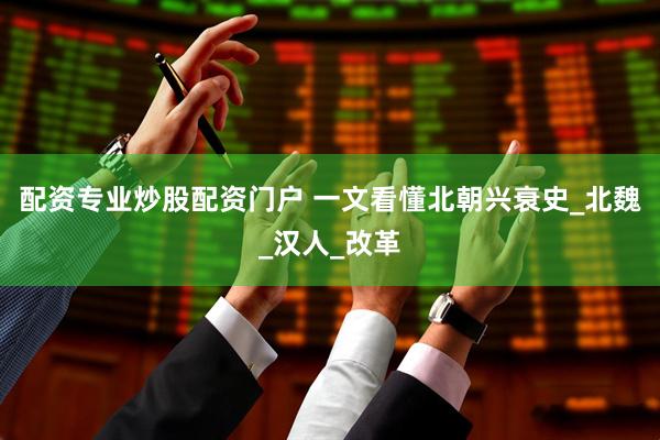 配资专业炒股配资门户 一文看懂北朝兴衰史_北魏_汉人_改革