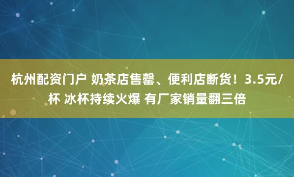 杭州配资门户 奶茶店售罄、便利店断货！3.5元/杯 冰杯持续火爆 有厂家销量翻三倍
