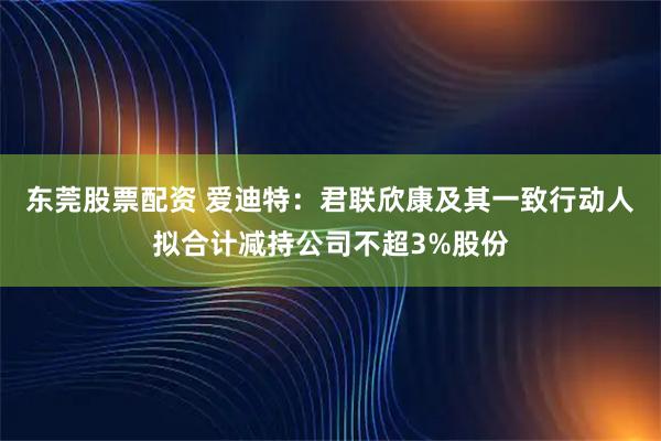 东莞股票配资 爱迪特：君联欣康及其一致行动人拟合计减持公司不超3%股份
