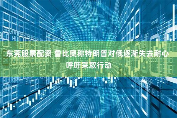 东莞股票配资 鲁比奥称特朗普对俄逐渐失去耐心 呼吁采取行动