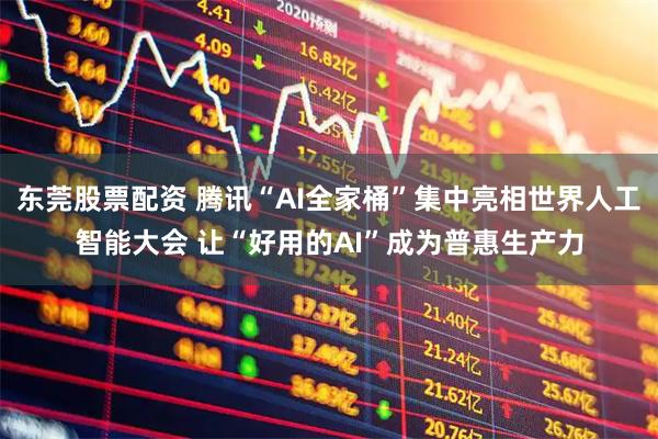 东莞股票配资 腾讯“AI全家桶”集中亮相世界人工智能大会 让“好用的AI”成为普惠生产力