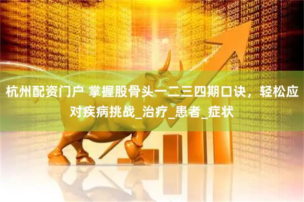 杭州配资门户 掌握股骨头一二三四期口诀，轻松应对疾病挑战_治疗_患者_症状
