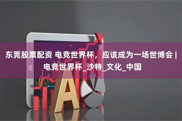 东莞股票配资 电竞世界杯，应该成为一场世博会 | 电竞世界杯_沙特_文化_中国
