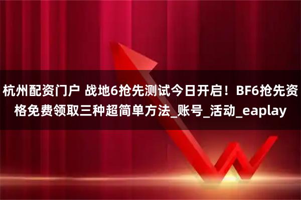 杭州配资门户 战地6抢先测试今日开启！BF6抢先资格免费领取三种超简单方法_账号_活动_eaplay