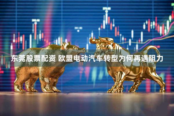 东莞股票配资 欧盟电动汽车转型为何再遇阻力