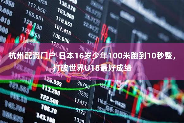 杭州配资门户 日本16岁少年100米跑到10秒整，打破世界U18最好成绩