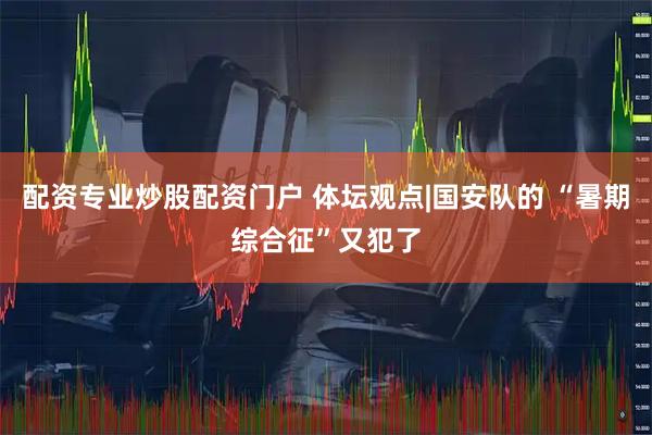 配资专业炒股配资门户 体坛观点|国安队的 “暑期综合征”又犯了