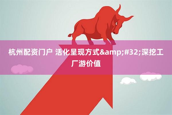 杭州配资门户 活化呈现方式&#32;深挖工厂游价值