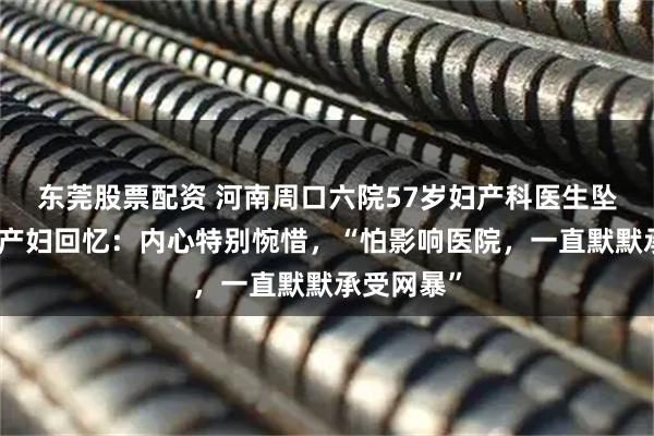 东莞股票配资 河南周口六院57岁妇产科医生坠楼身亡，产妇回忆：内心特别惋惜，“怕影响医院，一直默默承受网暴”