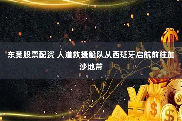 东莞股票配资 人道救援船队从西班牙启航前往加沙地带