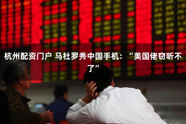 杭州配资门户 马杜罗秀中国手机：“美国佬窃听不了”
