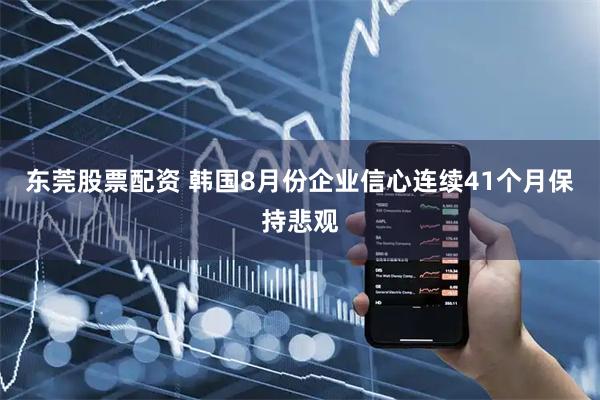 东莞股票配资 韩国8月份企业信心连续41个月保持悲观