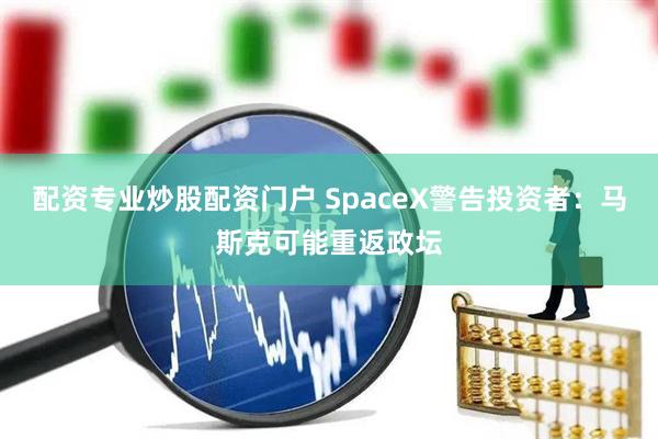 配资专业炒股配资门户 SpaceX警告投资者：马斯克可能重返政坛