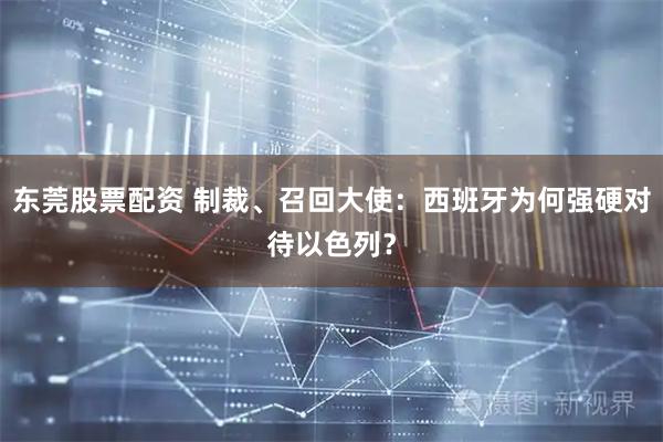 东莞股票配资 制裁、召回大使：西班牙为何强硬对待以色列？