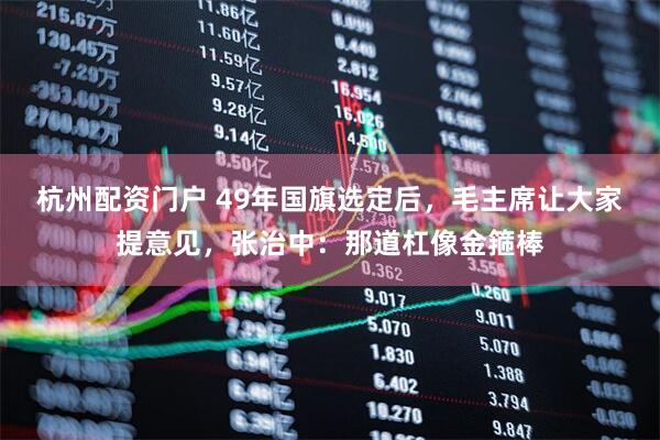 杭州配资门户 49年国旗选定后，毛主席让大家提意见，张治中：那道杠像金箍棒