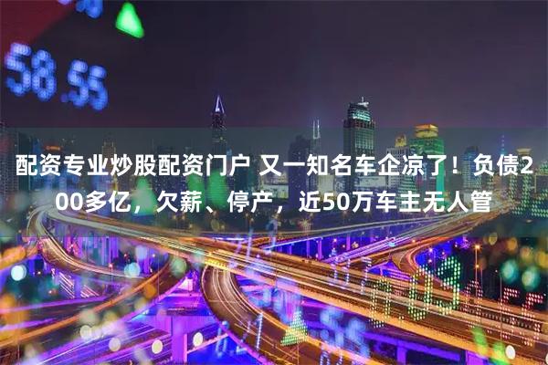 配资专业炒股配资门户 又一知名车企凉了！负债200多亿，欠薪、停产，近50万车主无人管
