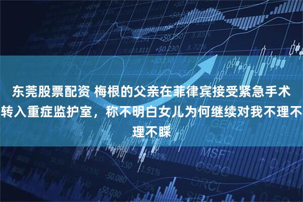 东莞股票配资 梅根的父亲在菲律宾接受紧急手术后转入重症监护室,称不明白女儿为何继续对我不理不睬