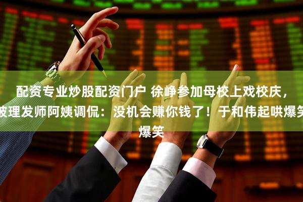 配资专业炒股配资门户 徐峥参加母校上戏校庆,被理发师阿姨调侃:没机会赚你钱了!于和伟起哄爆笑