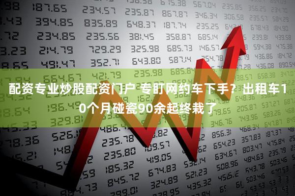 配资专业炒股配资门户 专盯网约车下手？出租车10个月碰瓷90余起终栽了