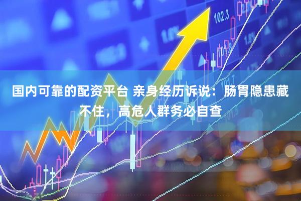国内可靠的配资平台 亲身经历诉说：肠胃隐患藏不住，高危人群务必自查