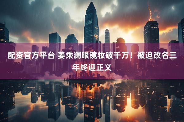 配资官方平台 姜乘澜眼镜妆破千万！被迫改名三年终迎正义