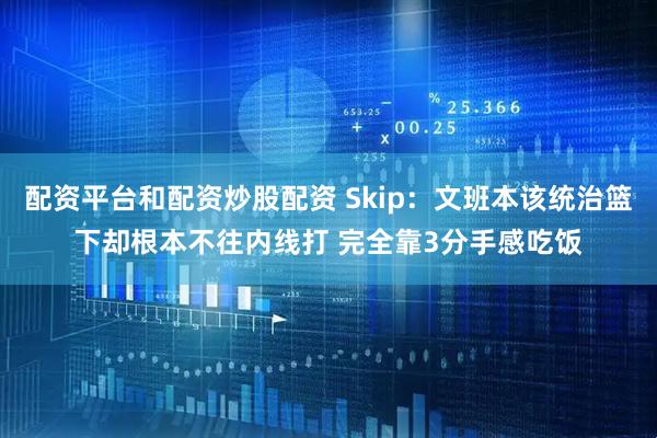 配资平台和配资炒股配资 Skip：文班本该统治篮下却根本不往内线打 完全靠3分手感吃饭
