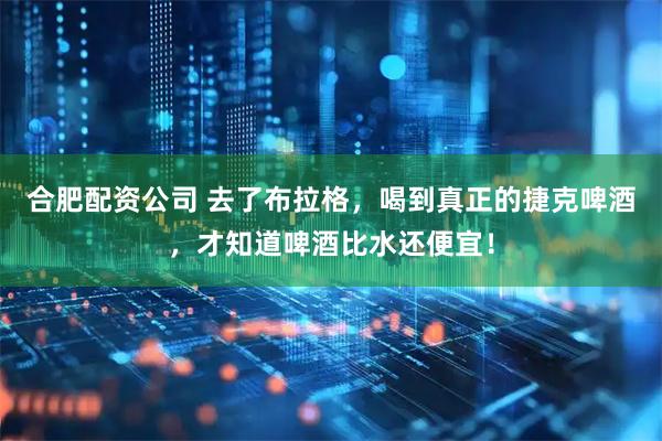 合肥配资公司 去了布拉格，喝到真正的捷克啤酒，才知道啤酒比水还便宜！