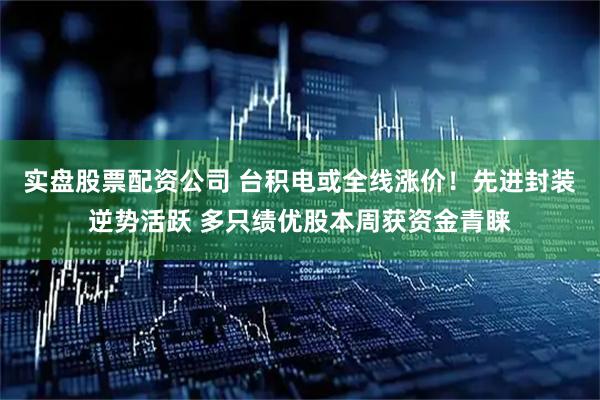 实盘股票配资公司 台积电或全线涨价！先进封装逆势活跃 多只绩优股本周获资金青睐
