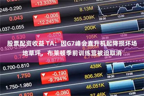 股票配资收益 TA:因G7峰会直升机起降损坏场地草坪,布莱顿季前训练营被迫取消