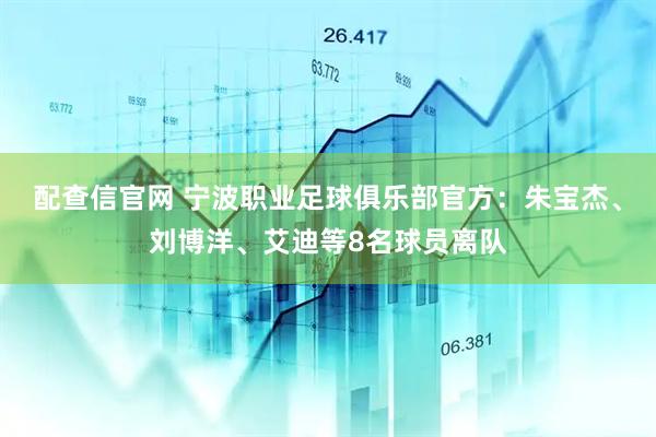 配查信官网 宁波职业足球俱乐部官方:朱宝杰、刘博洋、艾迪等8名球员离队