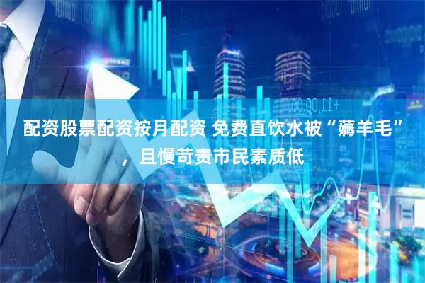 配资股票配资按月配资 免费直饮水被“薅羊毛”，且慢苛责市民素质低