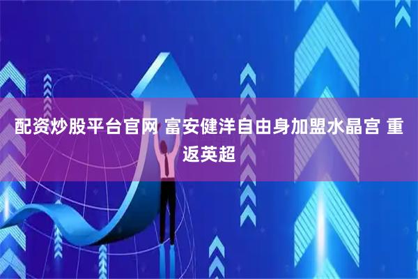 配资炒股平台官网 富安健洋自由身加盟水晶宫 重返英超