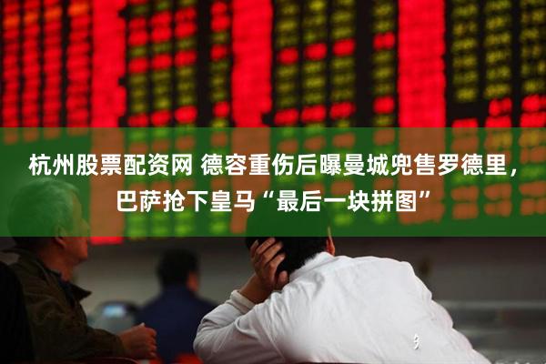 杭州股票配资网 德容重伤后曝曼城兜售罗德里，巴萨抢下皇马“最后一块拼图”