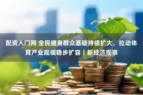 配资入门网 全民健身群众基础持续扩大，拉动体育产业规模稳步扩容｜新经济观察