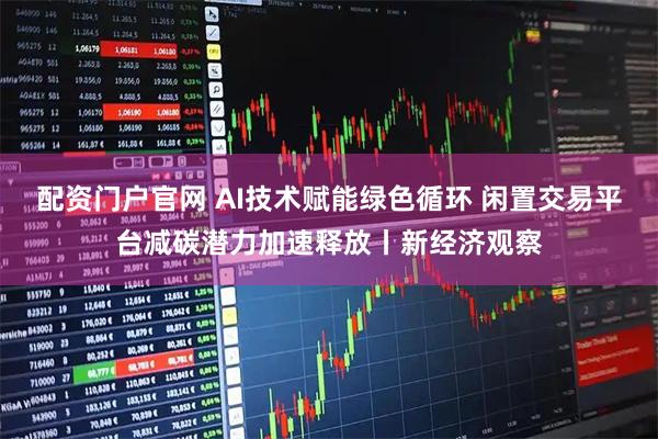 配资门户官网 AI技术赋能绿色循环 闲置交易平台减碳潜力加速释放丨新经济观察