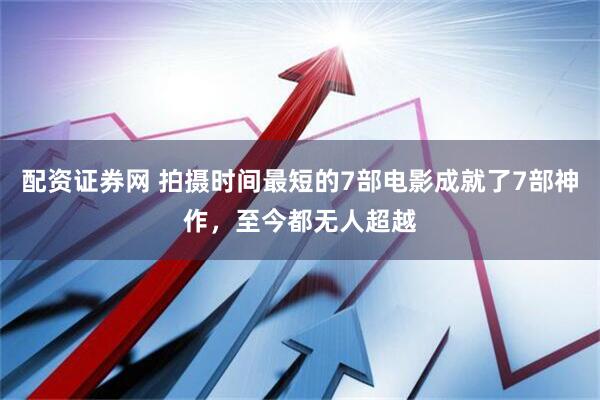 配资证券网 拍摄时间最短的7部电影成就了7部神作，至今都无人超越