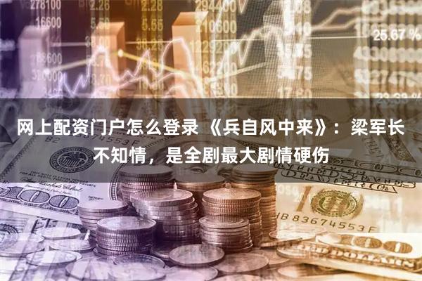 网上配资门户怎么登录 《兵自风中来》：梁军长不知情，是全剧最大剧情硬伤