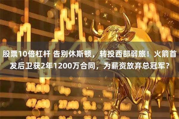 股票10倍杠杆 告别休斯顿，转投西部弱旅！火箭首发后卫获2年1200万合同，为薪资放弃总冠军？