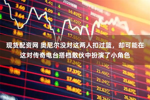 现货配资网 奥尼尔没对这两人扣过篮,却可能在这对传奇电台搭档散伙中扮演了小角色