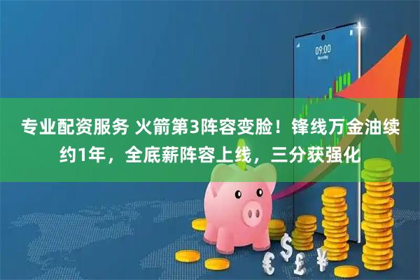 专业配资服务 火箭第3阵容变脸！锋线万金油续约1年，全底薪阵容上线，三分获强化