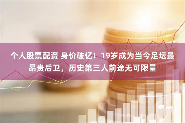 个人股票配资 身价破亿！19岁成为当今足坛最昂贵后卫，历史第三人前途无可限量