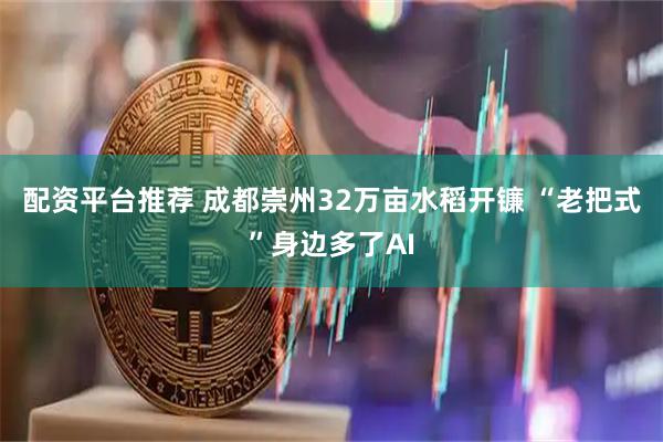配资平台推荐 成都崇州32万亩水稻开镰 “老把式”身边多了AI