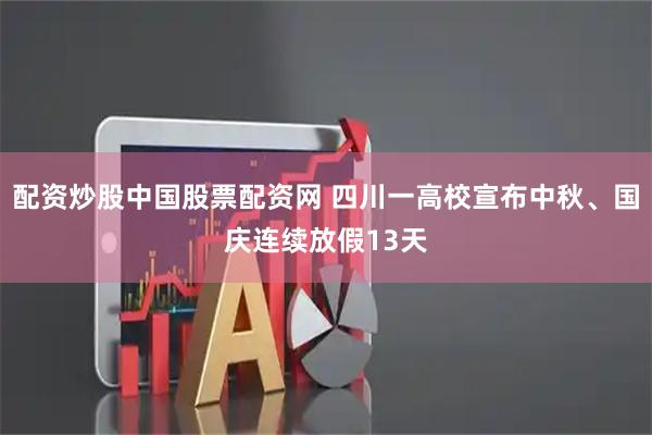 配资炒股中国股票配资网 四川一高校宣布中秋、国庆连续放假13天