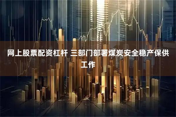 网上股票配资杠杆 三部门部署煤炭安全稳产保供工作
